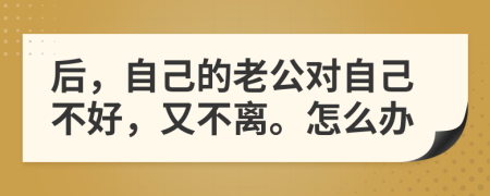 后，自己的老公对自己不好，又不离。怎么办