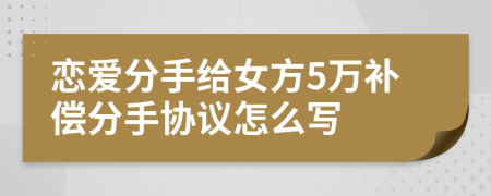 恋爱分手给女方5万补偿分手协议怎么写