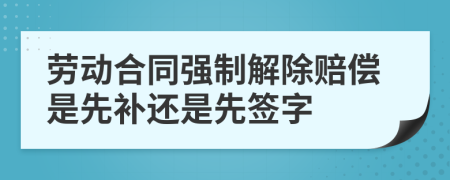 劳动合同强制解除赔偿是先补还是先签字