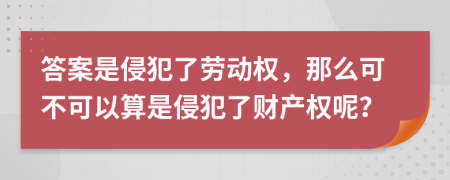 答案是侵犯了劳动权，那么可不可以算是侵犯了财产权呢？