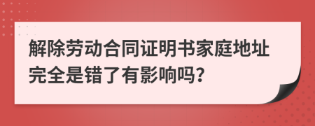 解除劳动合同证明书家庭地址完全是错了有影响吗？