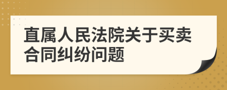 直属人民法院关于买卖合同纠纷问题