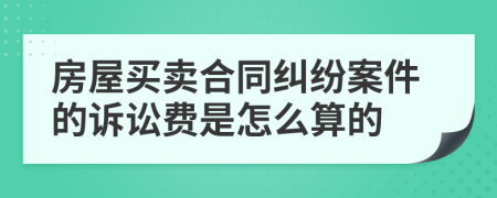 房屋买卖合同纠纷案件的诉讼费是怎么算的