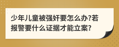 少年儿童被强奸要怎么办?若报警要什么证据才能立案?