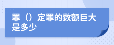 罪（）定罪的数额巨大是多少