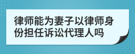 律师能为妻子以律师身份担任诉讼代理人吗