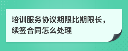 培训服务协议期限比期限长，续签合同怎么处理
