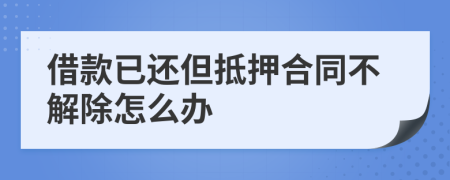 借款已还但抵押合同不解除怎么办