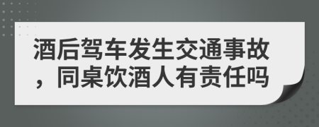 酒后驾车发生交通事故，同桌饮酒人有责任吗