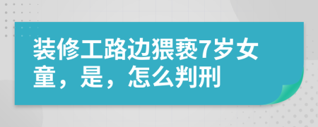 装修工路边猥亵7岁女童，是，怎么判刑