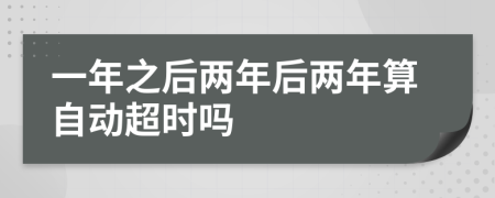 一年之后两年后两年算自动超时吗