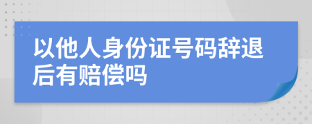 以他人身份证号码辞退后有赔偿吗