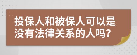 投保人和被保人可以是没有法律关系的人吗？