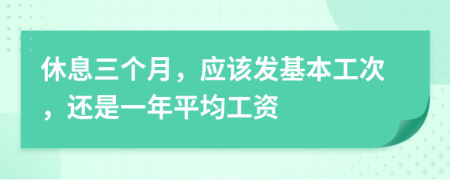 休息三个月，应该发基本工次，还是一年平均工资