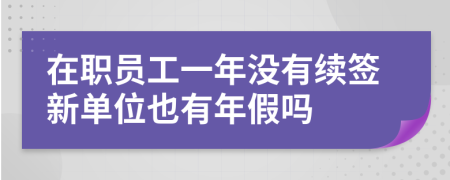 在职员工一年没有续签新单位也有年假吗