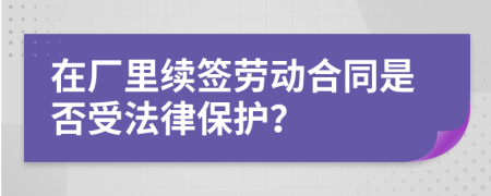 在厂里续签劳动合同是否受法律保护？