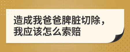 造成我爸爸脾脏切除，我应该怎么索赔