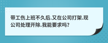 带工伤上班不久后.又在公司打架.现公司处理开除.我能要求吗？