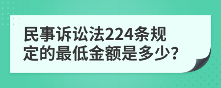 民事诉讼法224条规定的最低金额是多少？