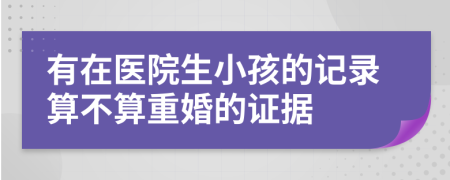 有在医院生小孩的记录算不算重婚的证据