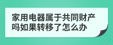 家用电器属于共同财产吗如果转移了怎么办