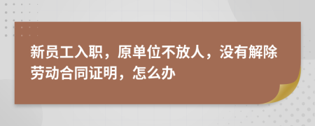 新员工入职，原单位不放人，没有解除劳动合同证明，怎么办