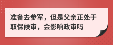 准备去参军，但是父亲正处于取保候审，会影响政审吗