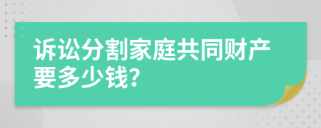 诉讼分割家庭共同财产要多少钱？