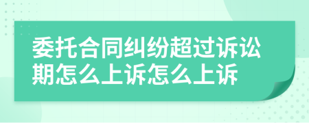 委托合同纠纷超过诉讼期怎么上诉怎么上诉