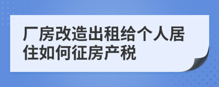 厂房改造出租给个人居住如何征房产税