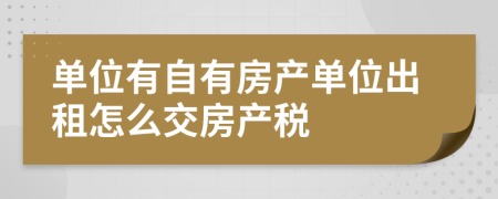 单位有自有房产单位出租怎么交房产税