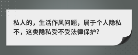 私人的，生活作风问题，属于个人隐私不，这类隐私受不受法律保护？