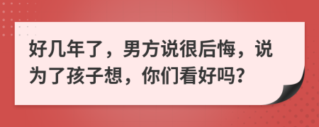 好几年了，男方说很后悔，说为了孩子想，你们看好吗？