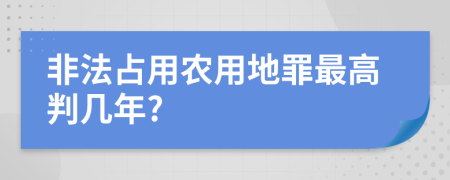 非法占用农用地罪最高判几年?