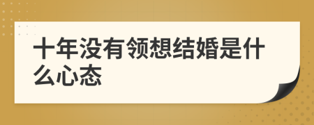 十年没有领想结婚是什么心态