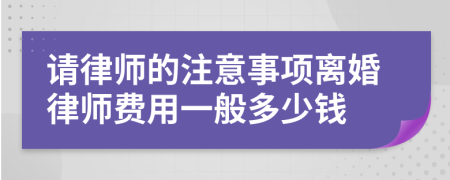 请律师的注意事项离婚律师费用一般多少钱