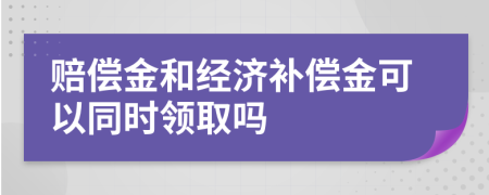 赔偿金和经济补偿金可以同时领取吗