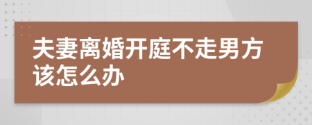 夫妻离婚开庭不走男方该怎么办