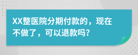 XX整医院分期付款的，现在不做了，可以退款吗？