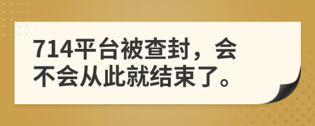 714平台被查封，会不会从此就结束了。