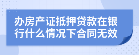 办房产证抵押贷款在银行什么情况下合同无效