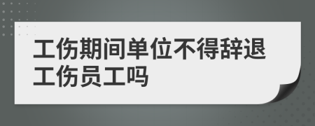 工伤期间单位不得辞退工伤员工吗