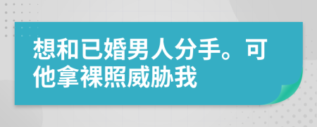 想和已婚男人分手。可他拿裸照威胁我