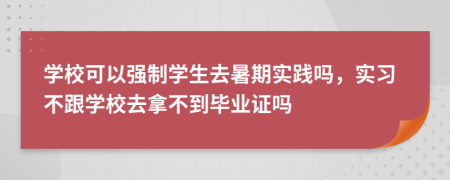 学校可以强制学生去暑期实践吗，实习不跟学校去拿不到毕业证吗