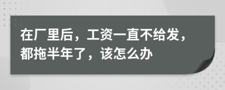 在厂里后，工资一直不给发，都拖半年了，该怎么办