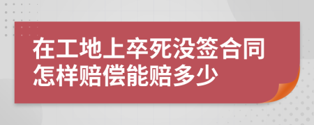 在工地上卒死没签合同怎样赔偿能赔多少