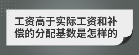 工资高于实际工资和补偿的分配基数是怎样的