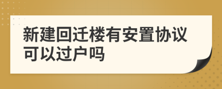 新建回迁楼有安置协议可以过户吗