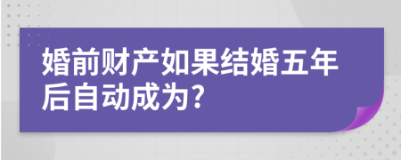 婚前财产如果结婚五年后自动成为?