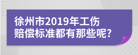 徐州市2019年工伤赔偿标准都有那些呢?